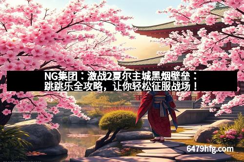 NG集团：激战2夏尔主城黑烟壁垒：跳跳乐全攻略，让你轻松征服战场！