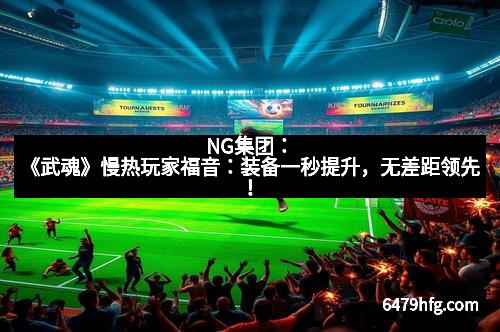 NG集团：《武魂》慢热玩家福音：装备一秒提升，无差距领先！