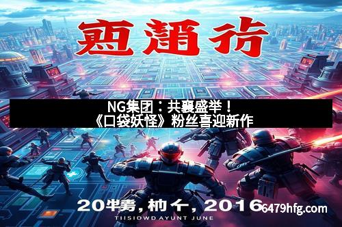 NG集团：共襄盛举！《口袋妖怪》粉丝喜迎新作